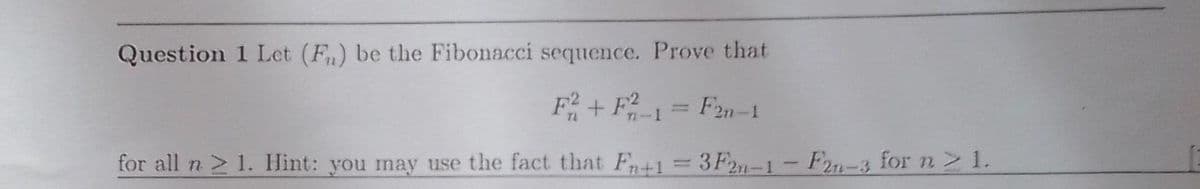 Question 1 Let (F) be the Fibonacci sequence. Prove that
F²+ F²-1 = F2n-1
for all n 2 1. Hint: you may use the fact that Fn+1=3F2-1-F2n-3 for n 21.