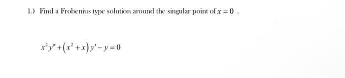 1.) Find a Frobenius type solution around the singular point of x = 0.
x²y" + (x² + x) y²-y=0
