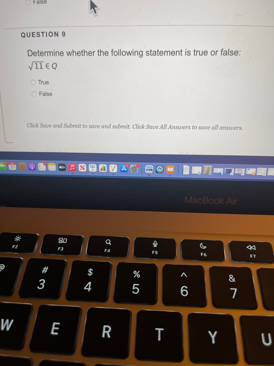 O Falsé
QUESTION 9
Determine whether the following statement is true or false:
V11 EQ
O True
O False
Click Save and Submit to save and submit. Click Save All Answers to save all answers.
tv
MacBook Air
80
F2
F3
F4
F5
F6
F7
&
4
7
W
E
Y
# 3
