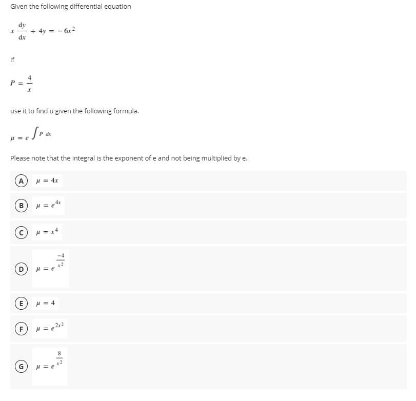 Given the following differential equation
+ 4y = - 6x2
dr
If
use it to find u given the following formula.
Please note that the integral is the exponent of e and not being multiplied by e.
(A) H = 4x
H = x+
H = e
E
H = 4
F
G
