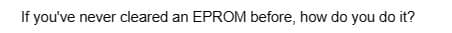 If you've never cleared an EPROM before, how do you do it?