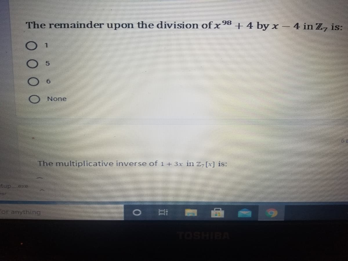 The remainder upon the division of x +4 by x– 4 in Z, is:
5.
None
The multiplicative inverse of 1 + 3x in z,[x] is:
tup....exe
For anything
