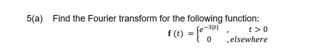 5(a) Find the Fourier transform for the following function:
f (t) = {e-31²
t> 0
, elsewhere