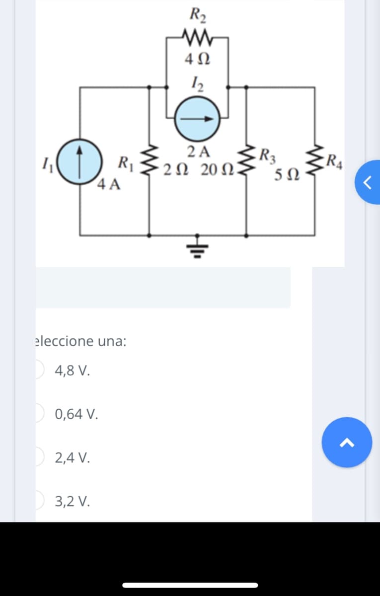 1₁
O
eleccione una:
4,8 V.
R₁
4 A
0,64 V.
2,4 V.
3,2 V.
R₂
ww
4Ω
12
2 A
202 20 02:
R3
5Ω
R₁
<