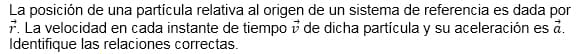 La posición de una partícula relativa al origen de un sistema de referencia es dada por
r. La velocidad en cada instante de tiempo de dicha partícula y su aceleración es à.
Identifique las relaciones correctas.