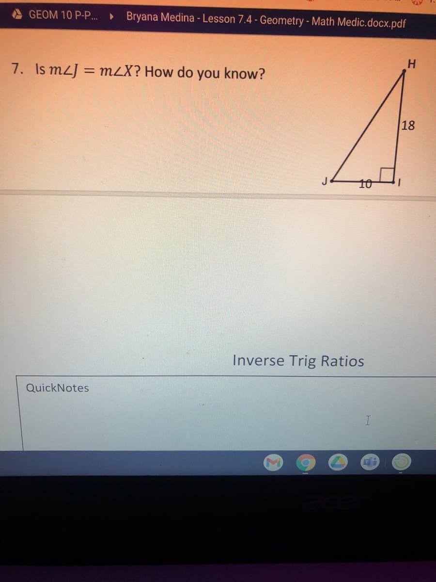 GEOM 10 P-P..
Bryana Medina - Lesson 7.4 - Geometry - Math Medic.docx.pdf
7. Is mLJ = mLX? How do you know?
H.
%3D
18
J
10
Inverse Trig Ratios
QuickNotes
