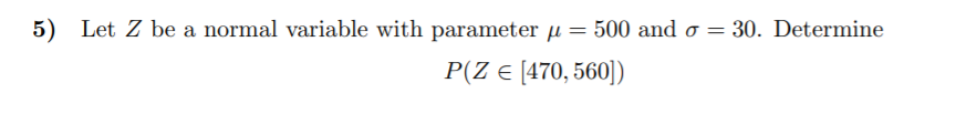 5) Let Z be a normal variable with parameter µ = 500 and o = 30. Determine
P(Z e [470, 560)
