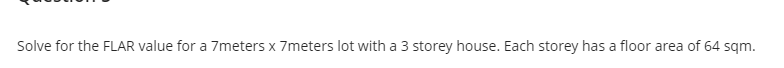 Solve for the FLAR value for a 7meters x 7meters lot with a 3 storey house. Each storey has a floor area of 64 sqm.
