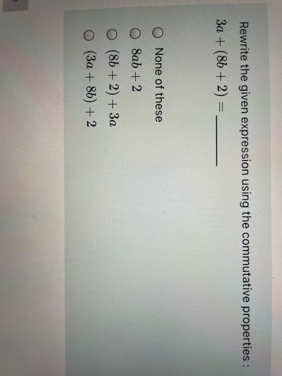 Rewrite the given expression using the commutative properties:
3a + (86 + 2) =
None of these
O 8ab + 2
O (86+2) +3a
O (3a + 86) +2
