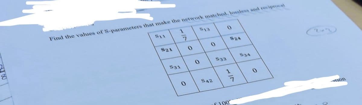 $11
-IN
S21
1
S31
Find the values of S-parameters that make the network matched, lossless and reciprocal
7
0
S13
0
0
0
S42
0
S33
S24
of 100
S34
0
-ation