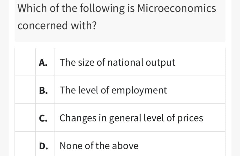 Which of the following is Microeconomics
concerned with?
A. The size of national output
B. The level of employment
c. Changes in general level of prices
D.
None of the above
