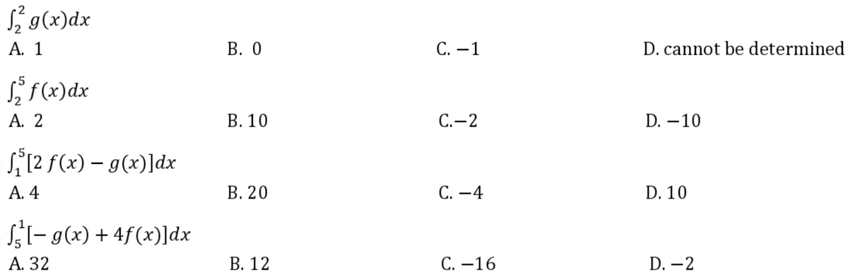 ₂² g(x)dx
A. 1
f(x) dx
A. 2
f₁[2 f(x) = g(x)]dx
A. 4
[-g(x) + 4f(x)]dx
A. 32
B. 0
B. 10
B. 20
B. 12
C. -1
C.-2
C.-4
C. -16
D. cannot be determined
D. -10
D. 10
D. -2