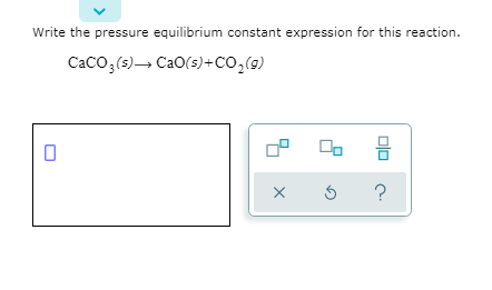 Write the pressure equilibrium constant expression for this reaction.
CaCO3(s)– CaO(5)+CO,(9)
