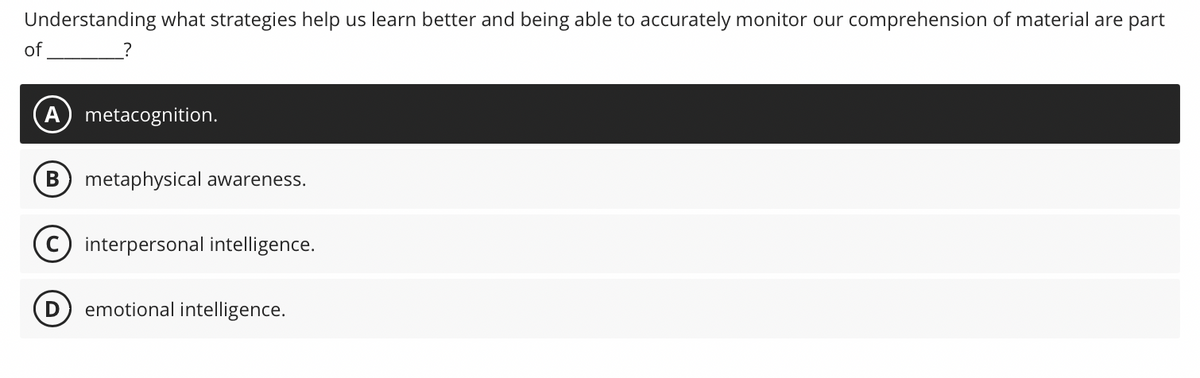 Understanding what strategies help us learn better and being able to accurately monitor our comprehension of material are part
of
?
metacognition.
B metaphysical awareness.
Cinterpersonal intelligence.
D emotional intelligence.