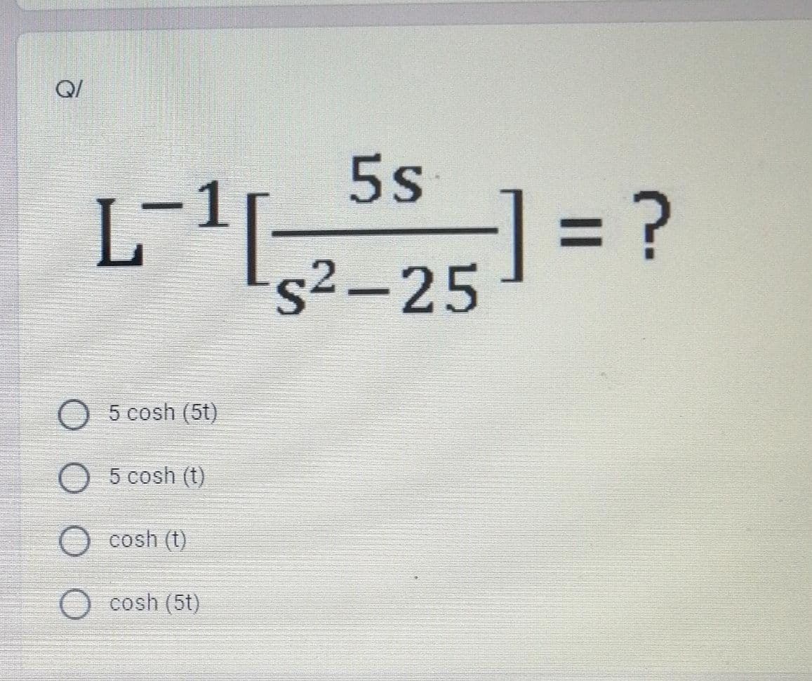 Q/
5s
= ?
s²-25
O 5 cosh (5t)
O 5 cosh (t)
O cosh (t)
cosh (5t)
