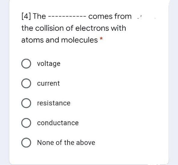 [4] The
comes from .
the collision of electrons with
atoms and molecules
O voltage
O current
resistance
O conductance
None of the above
