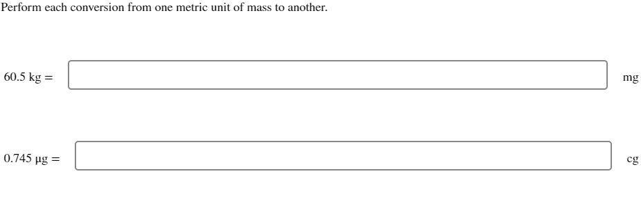 Perform each conversion from one metric unit of mass to another.
60.5 kg =
0.745 µg =
mg
cg