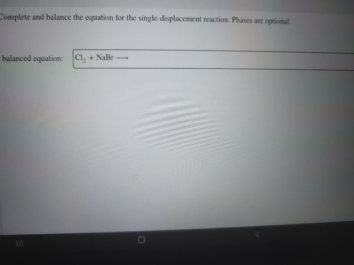 Complete and balance the equation for the single-displacement reaction. Phases are optional.
balanced equation:
Cl₂ + NaBr
-