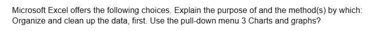 Microsoft Excel offers the following choices. Explain the purpose of and the method(s) by which:
Organize and clean up the data, first. Use the pull-down menu 3 Charts and graphs?