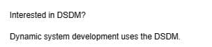 Interested in DSDM?
Dynamic system development uses the DSDM.