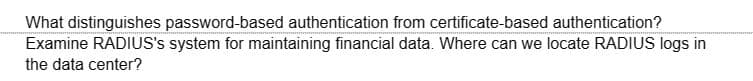 What distinguishes password-based authentication from certificate-based authentication?
Examine RADIUS's system for maintaining financial data. Where can we locate RADIUS logs in
the data center?