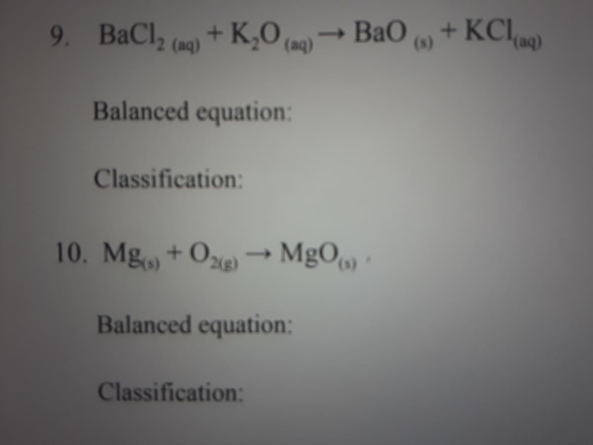 9. BaCl, (a) + K,0 (n)→ BaO (9) + KCI)
(aq)
(aq)
Balanced equation:
Classification:
10. Mg +Oe→ MgO) -
Balanced equation:
Classification:
