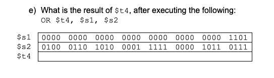 e) What is the result of $t4, after executing the following:
OR $t4, $s1, $s2
$s1
0000 0000 0000
0000
0000 0000
0000
1101
$s2
0100
0110
1010 0001
1111
0000 1011
0111
$t4
