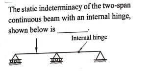 The static indeterminacy of the two-span
continuous beam with an internal hinge,
shown below is
Internal hinge
