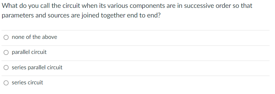 What do you call the circuit when its various components are in successive order so that
parameters and sources are joined together end to end?
O none of the above
O parallel circuit
O series parallel circuit
O series circuit
