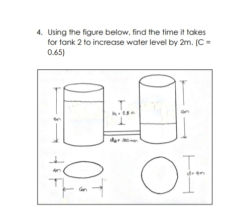 4. Using the figure below, find the time it takes
for tank 2 to increase water level by 2m. (C =
0.65)
T.
h,. 2.5 m
dar 50 men
OF
de 4m
Fat
0.
