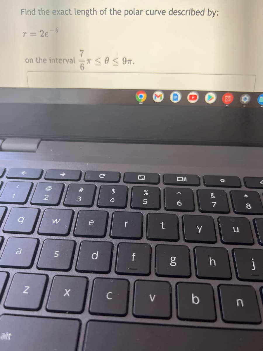 alt
Find the exact length of the polar curve described by:
r = 2e-0
7
on the interval
≤0 ≤9.
9
a
Z
2
#
][3
3
W
S
X
e
(D
C
с
d
$
4
с
r
f
%
5
V
t
Oll
6
g
у
b
&
7
h
0
u
C
*
8
j
C