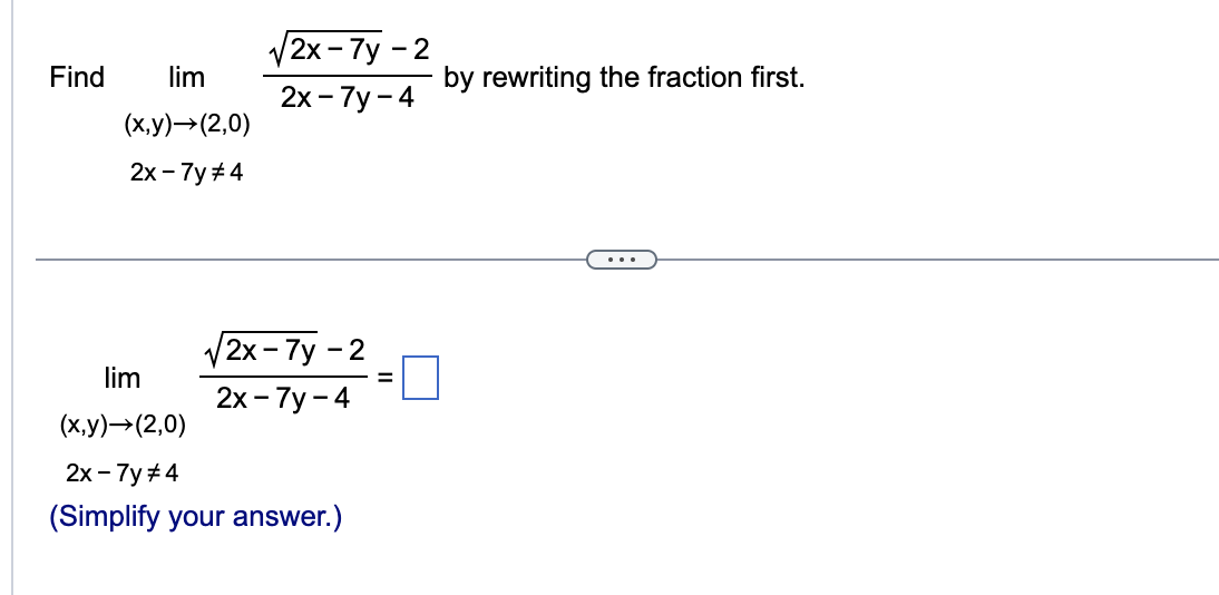 Find
lim
(x,y) →(2,0)
2x - 7y #4
√√2x-7y - 2
2x - 7y - 4
√2x-7y -2
2x - 7y-4
lim
(x,y) →(2,0)
2x - 7y #4
(Simplify your answer.)
by rewriting the fraction first.