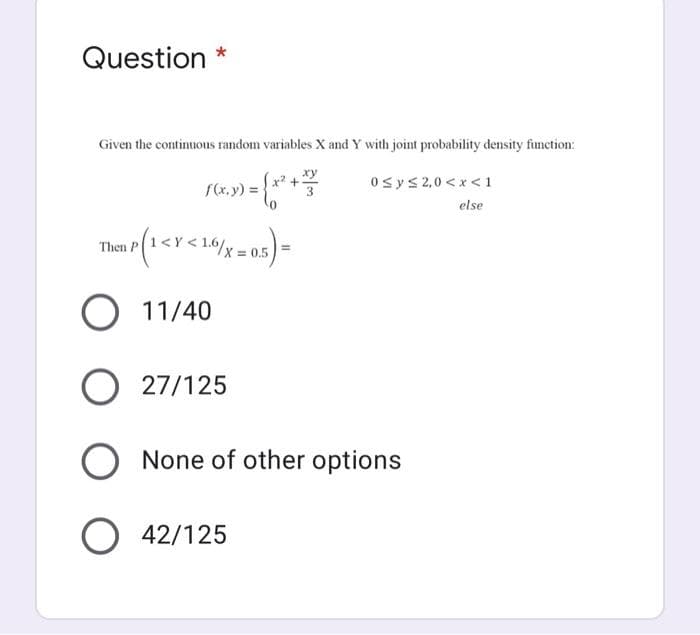 Question *
Given the continuous random variables X and Y with joint probability density function:
ху
x +
3.
0sys2,0 <x <1
f(x,y) =
else
/x =
Then P
= 0.5
11/40
27/125
None of other options
O 42/125
