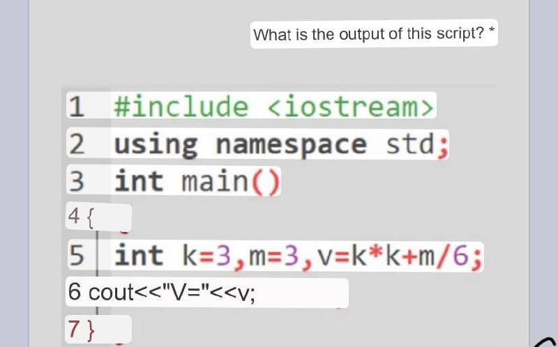What is the output of this script?
1 #include <iostream>
2 using namespace std;
3 int main()
4 {
5 int k=3,m=3, v=k*k+m/6;
6 cout<<"V="<<V;
7}