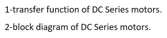 1-transfer function of DC Series motors.
2-block diagram of DC Series motors.