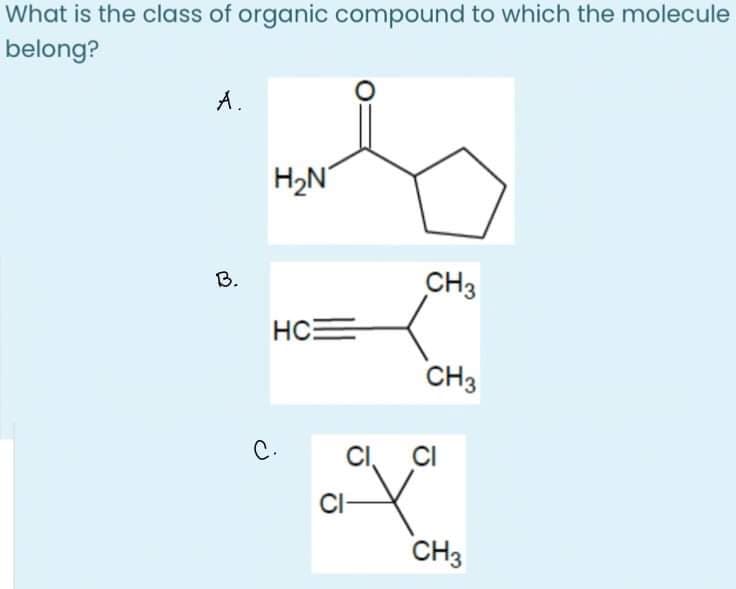 What is the class of organic compound to which the molecule
belong?
A.
H2N
B.
CH3
HC=
CH3
C.
CI,
CI
CI-
CH3
