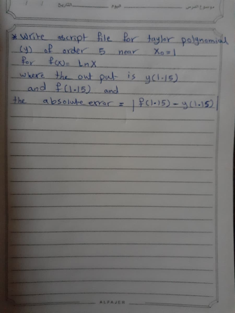 *Write ascript fle for taylor polynamial
of order 5
Por fo= LnX.
where the out put is ycl.15).
and f(l15) and
near
the
absolute exror =
ALFAJER
