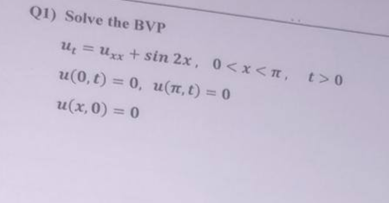 Q1) Solve the BVP
u₁ = Uxx + sin 2x,
u(0, t) = 0, u(π, t) = 0
u(x,0) = 0
0<x<n, t>0