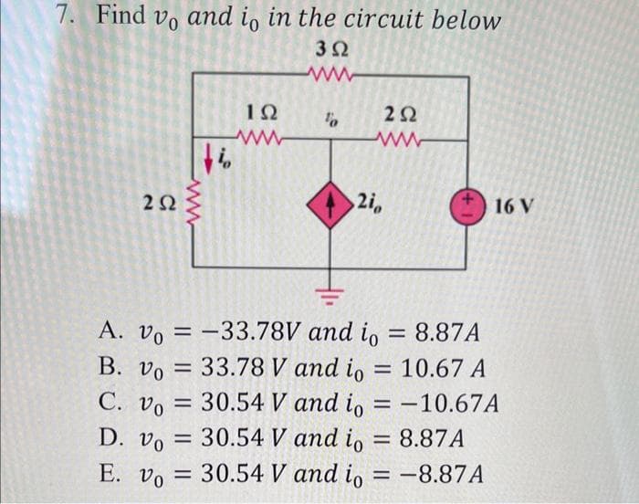 7. Find vo and io in the circuit below
3Ω
www
Τα
2 Ω
D. Vo
με
–
ΤΩ
Μ
21,
2Ω
A. v = -33.78V and i
= 8.874
Β. ν = 33.78 V and io = 10.67 A
= 30.54 V and io = -10.67Α
30.54 V and io
- 8.87A
C. Vo
E. v = 30.54 V and io = −8.87A
-
-
16V