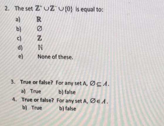 2. The set ZUZU(0) is equal to:
a)
b)
c)
d)
e)
NRQNN
Ø
Z
None of these.
3. True or false? For any set A, ØCA.
a) True
b) false
4. True or false?
For any set A, ØEA.
b) True
b) false