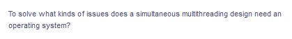 To solve what kinds of issues does a simultaneous multithreading design need an
operating system?
