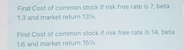 Find Cost of common stock if risk free rate is 7, beta
1.3 and market return 13%.
Find Cost of common stock if risk free rate is 14, beta
1.6 and market return 15%.
