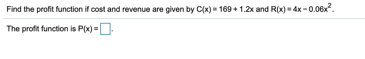 Find the profit function if cost and revenue are given by C(x) = 169 + 1.2x and R(x) = 4x- 0.06x.
The profit function is P(x) =.
