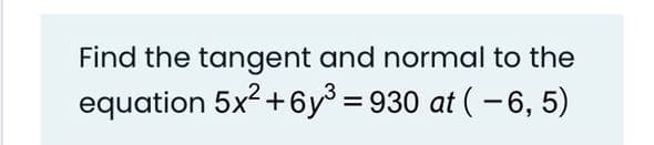 Find the tangent and normal to the
equation 5x2 +6y = 930 at (-6, 5)
