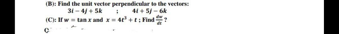 (B): Find the unit vector perpendicular to the vectors:
3i - 4j+ 5k
4i + 5j-6k
;
(C): If w = tan x and x = 4t³ +t; Find d
?
dt
C