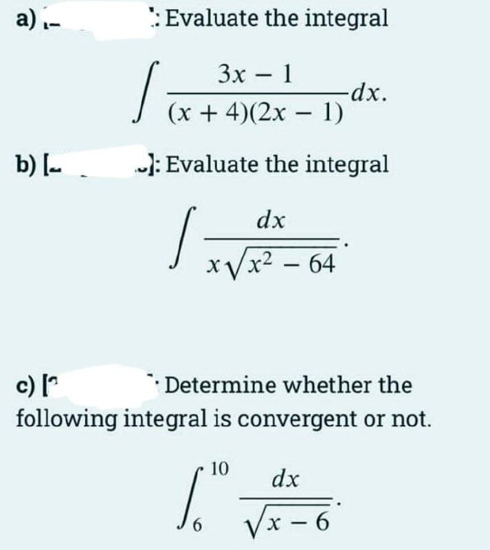 a) ₁-
b) [
*: Evaluate the integral
3x - 1
-
(x + 4)(2x -
: Evaluate the integral
dx
x√x² - 64
c) [₁
Determine whether the
following integral is convergent or not.
6
-dx.
1)
10
6"
dx
x-6