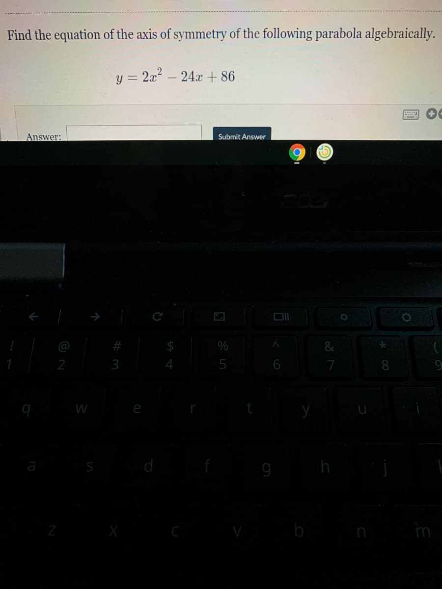 Find the equation of the axis of symmetry of the following parabola algebraically.
y = 2x - 24x + 86
Answer:
Submit Answer
&
2
5
7
8.
W
d
h
m
