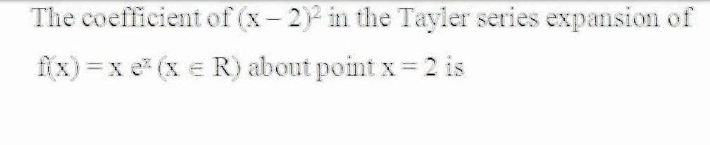 The coefficient of (x- 2) in the Tayler series expansion of
fix) =x e (x e R) about point x=2 is
