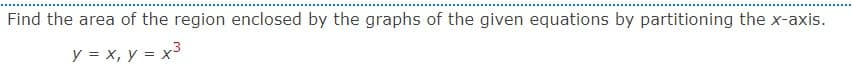 Find the area of the region enclosed by the graphs of the given equations by partitioning the x-axis.
y = x, y = x3
