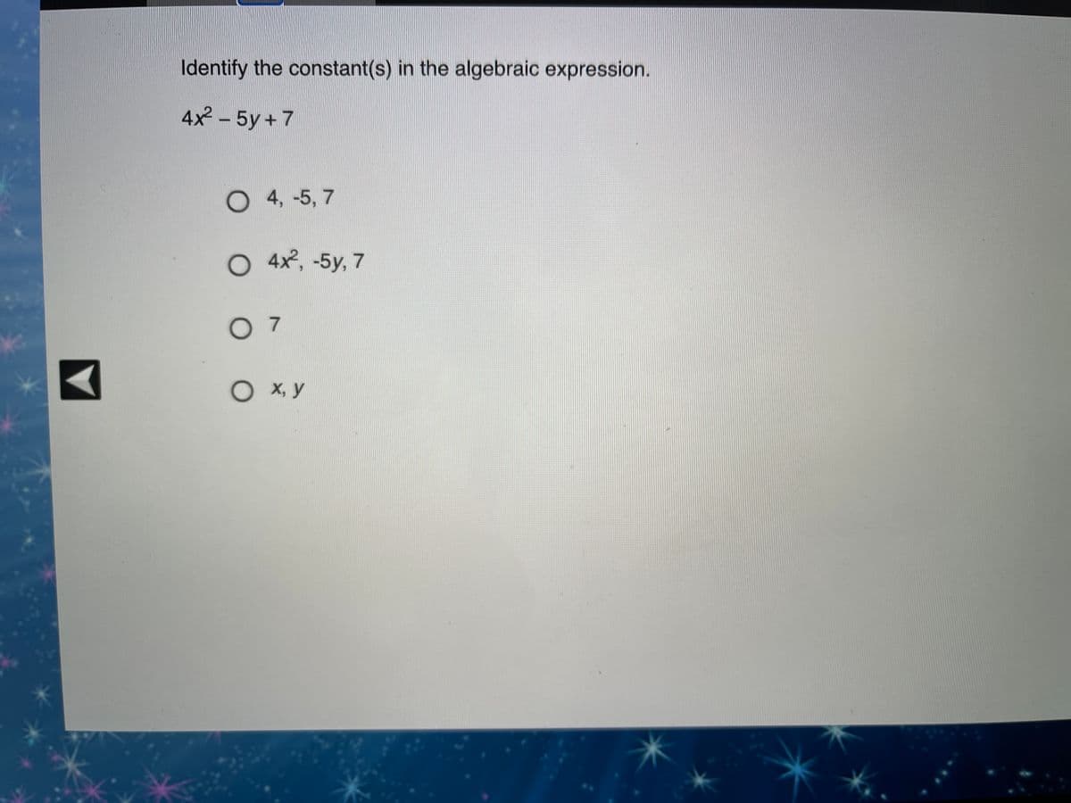 Identify the constant(s) in the algebraic expression.
4x2 - 5у + 7
O 4, -5, 7
O 4x, -5y, 7
O X, y
